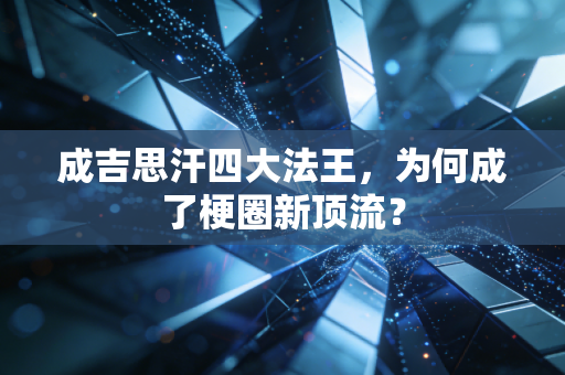 成吉思汗四大法王，为何成了梗圈新顶流？