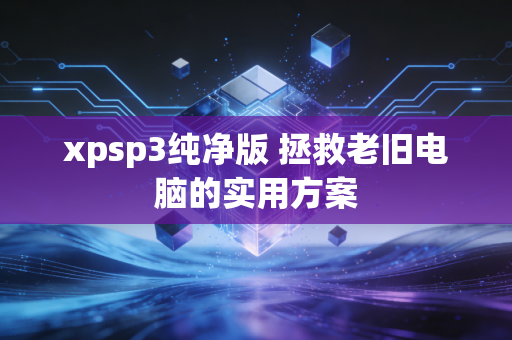 xpsp3纯净版 拯救老旧电脑的实用方案