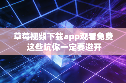 草莓视频下载app观看免费 这些坑你一定要避开