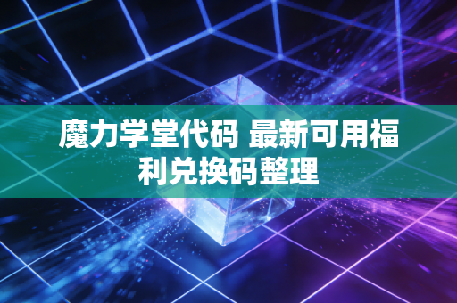 魔力学堂代码 最新可用福利兑换码整理