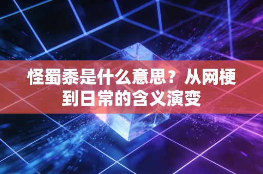 怪蜀黍是什么意思？从网梗到日常的含义演变