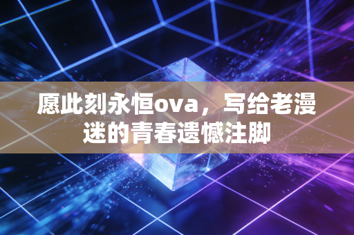 愿此刻永恒ova，写给老漫迷的青春遗憾注脚