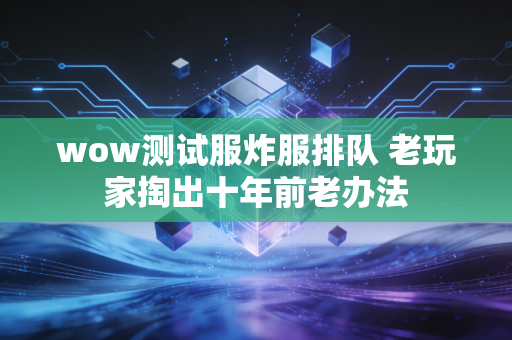 wow测试服炸服排队 老玩家掏出十年前老办法