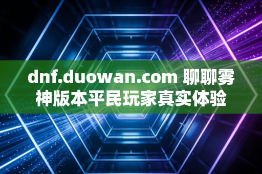 dnf.duowan.com 聊聊雾神版本平民玩家真实体验