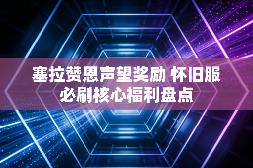 塞拉赞恩声望奖励 怀旧服必刷核心福利盘点