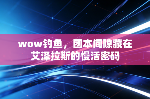 wow钓鱼，团本间隙藏在艾泽拉斯的慢活密码