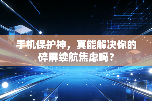 手机保护神，真能解决你的碎屏续航焦虑吗？