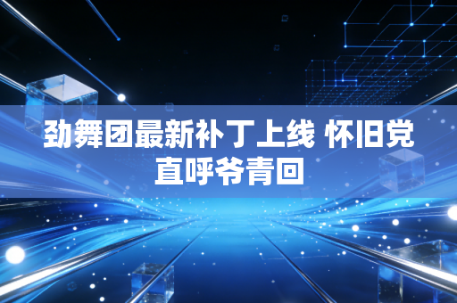 劲舞团最新补丁上线 怀旧党直呼爷青回