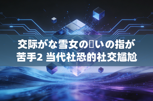 交际がな雪女の呪いの指が苦手2 当代社恐的社交尴尬实录