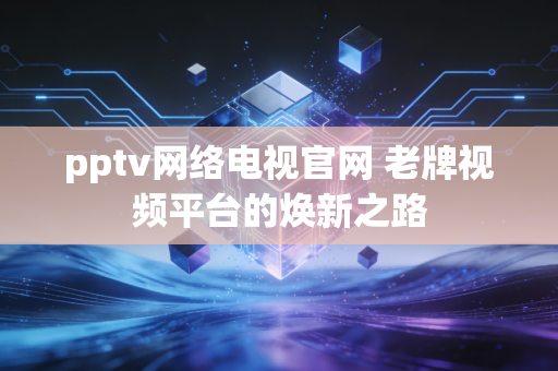 pptv网络电视官网 老牌视频平台的焕新之路