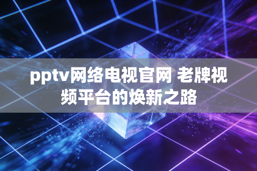 pptv网络电视官网 老牌视频平台的焕新之路
