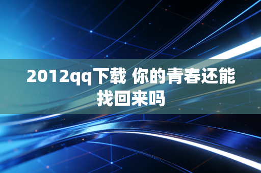 2012qq下载 你的青春还能找回来吗