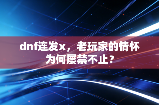 dnf连发x，老玩家的情怀为何屡禁不止？