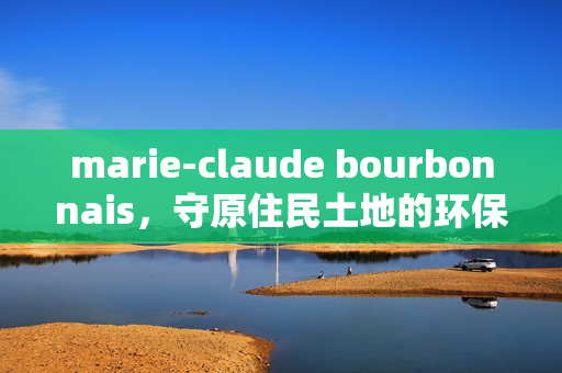 marie-claude bourbonnais，守原住民土地的环保斗士
