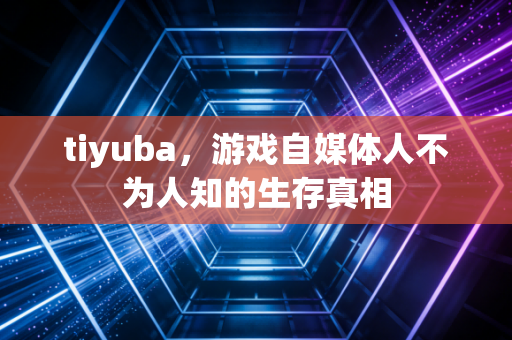 tiyuba，游戏自媒体人不为人知的生存真相
