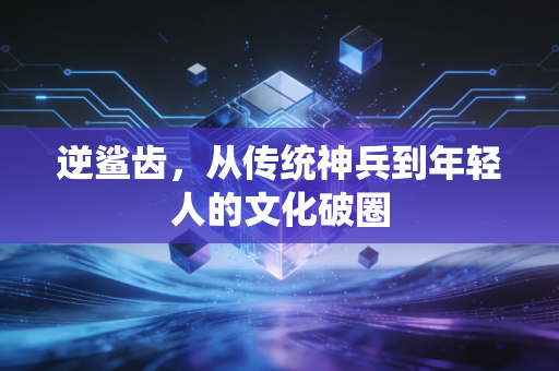 逆鲨齿，从传统神兵到年轻人的文化破圈