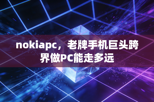 nokiapc,老牌手机巨头跨界做PC能走多远