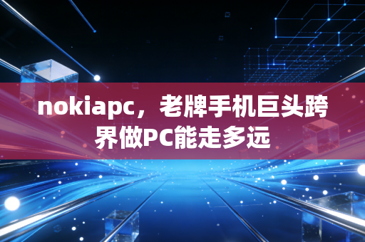 nokiapc，老牌手机巨头跨界做PC能走多远