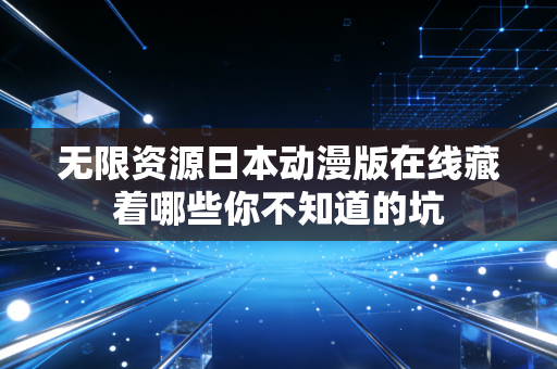无限资源日本动漫版在线藏着哪些你不知道的坑