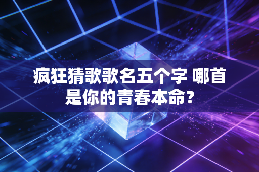 疯狂猜歌歌名五个字 哪首是你的青春本命？