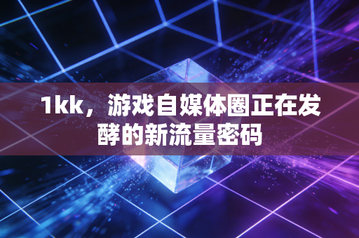 1kk，游戏自媒体圈正在发酵的新流量密码