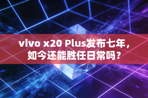 vivo x20 Plus发布七年，如今还能胜任日常吗？