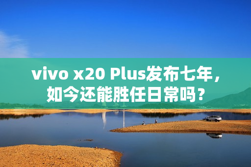 vivo x20 Plus发布七年，如今还能胜任日常吗？