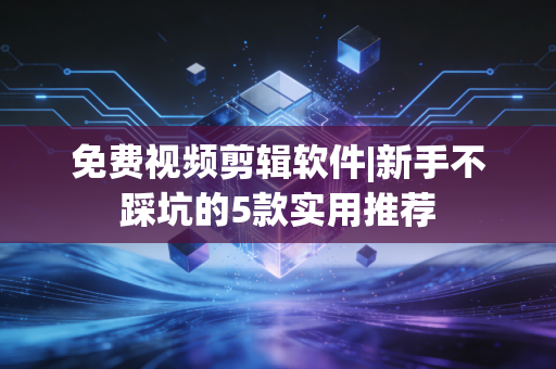 免费视频剪辑软件|新手不踩坑的5款实用推荐