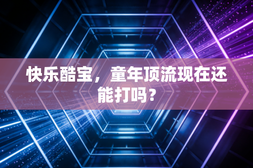 快乐酷宝，童年顶流现在还能打吗？