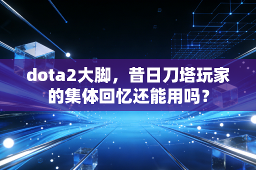 dota2大脚，昔日刀塔玩家的集体回忆还能用吗？