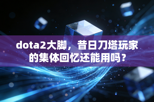 dota2大脚，昔日刀塔玩家的集体回忆还能用吗？