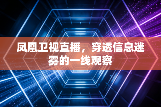 凤凰卫视直播，穿透信息迷雾的一线观察