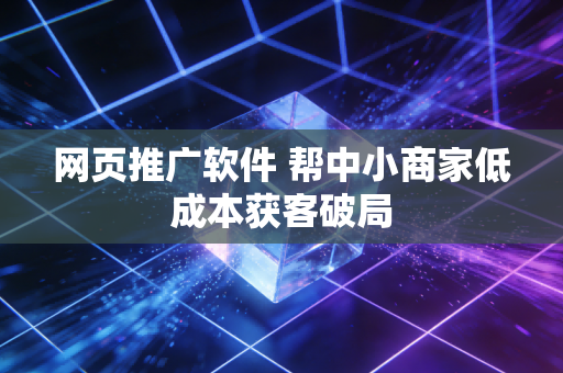 网页推广软件 帮中小商家低成本获客破局