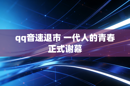 qq音速退市 一代人的青春正式谢幕