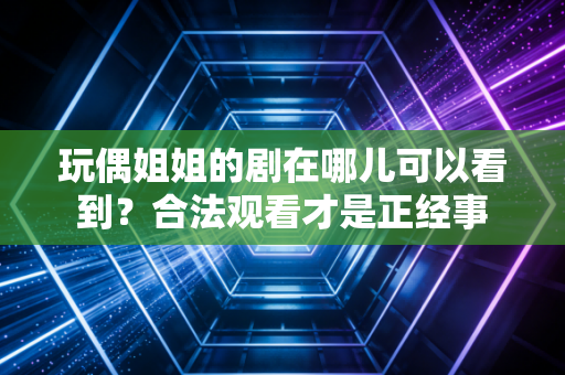 玩偶姐姐的剧在哪儿可以看到？合法观看才是正经事