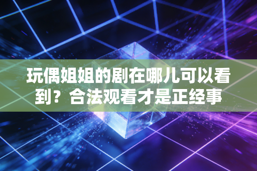 玩偶姐姐的剧在哪儿可以看到？合法观看才是正经事