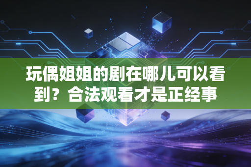 玩偶姐姐的剧在哪儿可以看到？合法观看才是正经事
