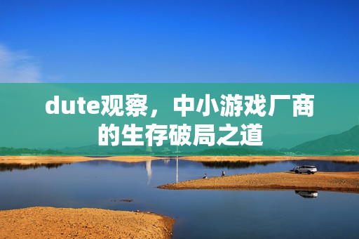 dute观察，中小游戏厂商的生存破局之道