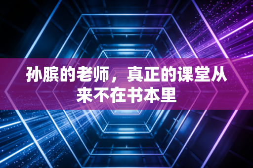 孙膑的老师，真正的课堂从来不在书本里