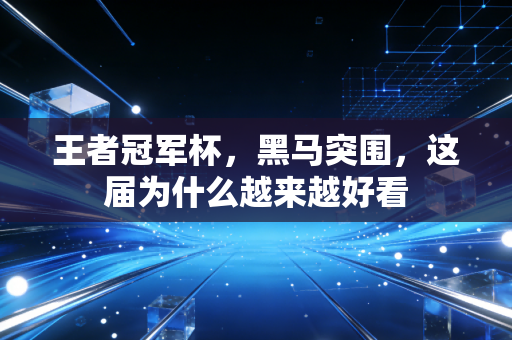 王者冠军杯,黑马突围,这届为什么越来越好看