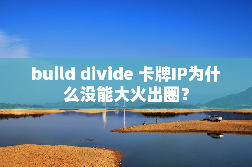 build divide 卡牌IP为什么没能大火出圈？