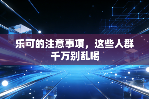 乐可的注意事项,这些人群千万别乱喝