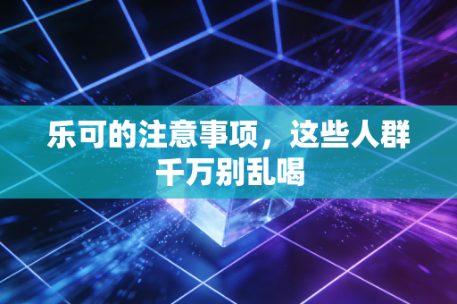 乐可的注意事项，这些人群千万别乱喝