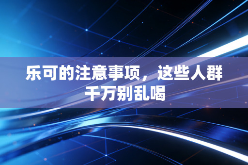 乐可的注意事项,这些人群千万别乱喝