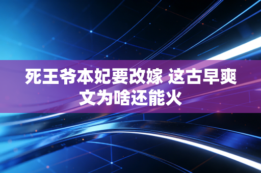 死王爷本妃要改嫁 这古早爽文为啥还能火