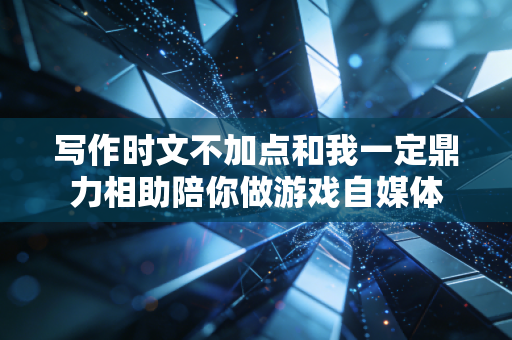 写作时文不加点和我一定鼎力相助陪你做游戏自媒体