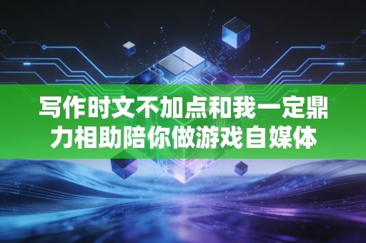 写作时文不加点和我一定鼎力相助陪你做游戏自媒体