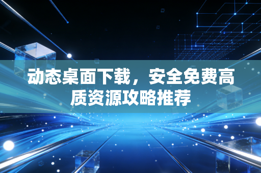 动态桌面下载，安全免费高质资源攻略推荐