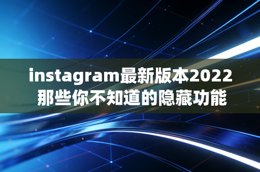 instagram最新版本2022 那些你不知道的隐藏功能