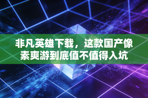非凡英雄下载，这款国产像素爽游到底值不值得入坑